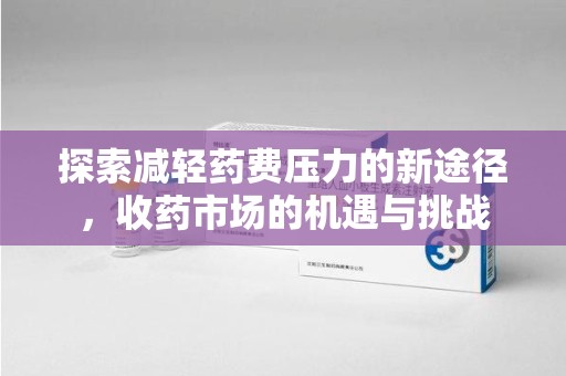 长沙探索减轻药费压力的新途径，收药市场的机遇与挑战