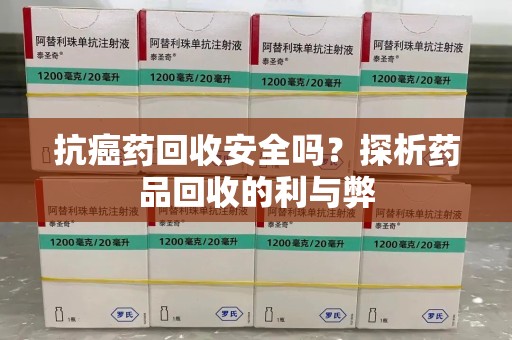 长沙抗癌药回收安全吗？探析药品回收的利与弊