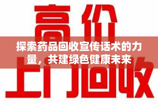长沙探索药品回收宣传话术的力量，共建绿色健康未来