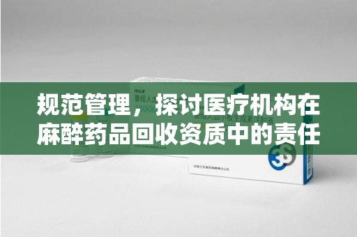 长沙规范管理，探讨医疗机构在麻醉药品回收资质中的责任与挑战