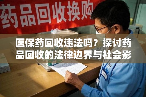 长沙医保药回收违法吗？探讨药品回收的法律边界与社会影响