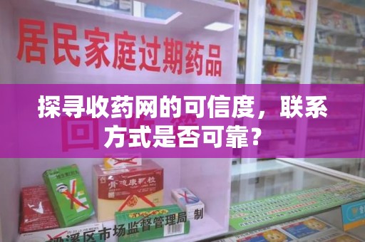 长沙探寻收药网的可信度，联系方式是否可靠？