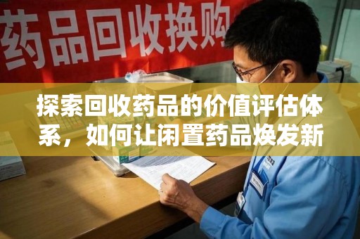 长沙探索回收药品的价值评估体系，如何让闲置药品焕发新生命