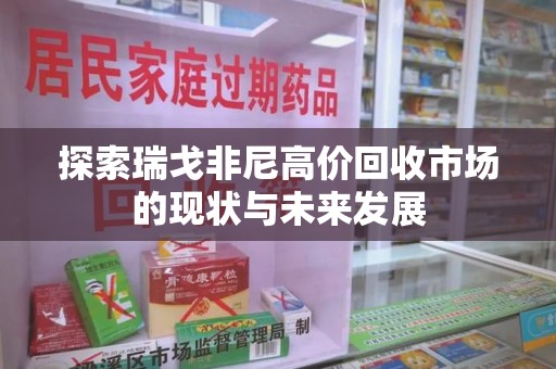 长沙探索瑞戈非尼高价回收市场的现状与未来发展