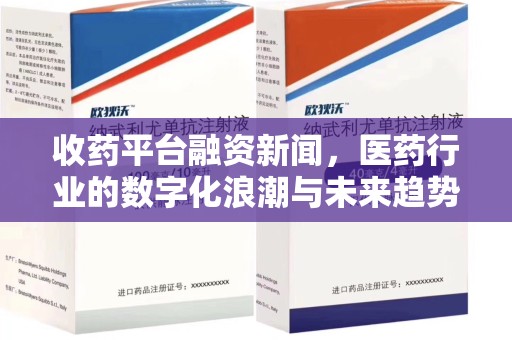 长沙收药平台融资新闻，医药行业的数字化浪潮与未来趋势
