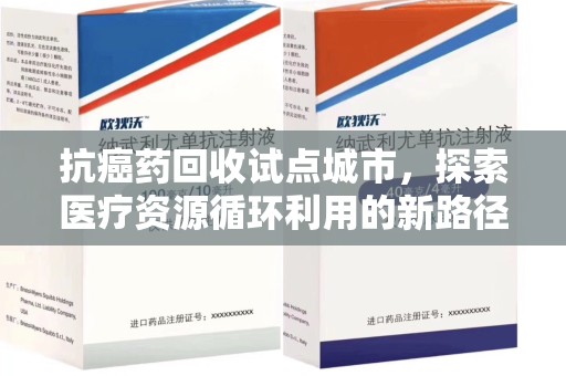 长沙抗癌药回收试点城市，探索医疗资源循环利用的新路径