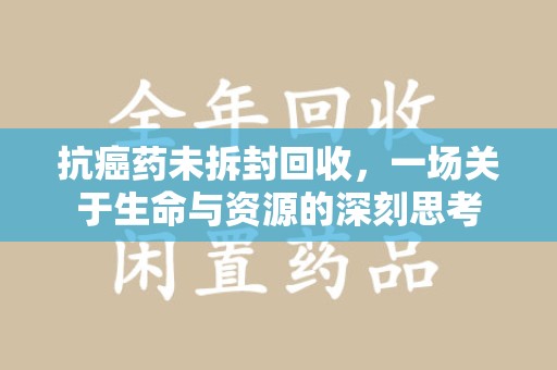 长沙抗癌药未拆封回收，一场关于生命与资源的深刻思考