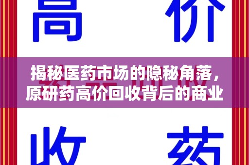 长沙揭秘医药市场的隐秘角落，原研药高价回收背后的商业逻辑与社会影响