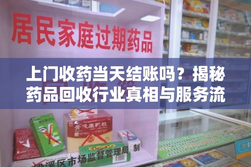 长沙上门收药当天结账吗？揭秘药品回收行业真相与服务流程