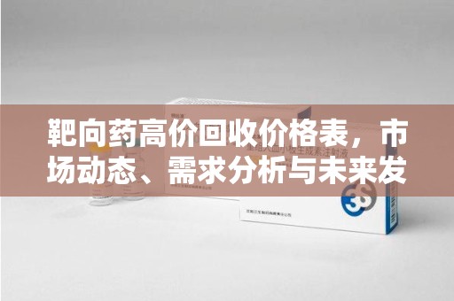 长沙靶向药高价回收价格表，市场动态、需求分析与未来发展