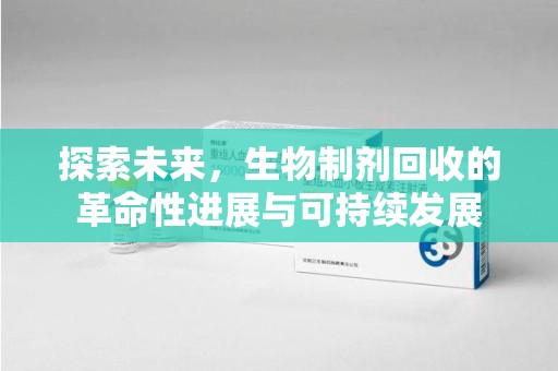 长沙探索未来，生物制剂回收的革命性进展与可持续发展