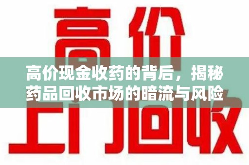 长沙高价现金收药的背后，揭秘药品回收市场的暗流与风险
