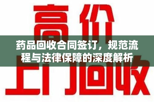 长沙药品回收合同签订，规范流程与法律保障的深度解析